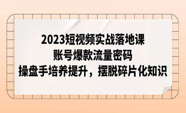 《短视频实战落地课》账号爆款流量密码，操盘手培养提升，摆脱碎片化知识-校睿铺