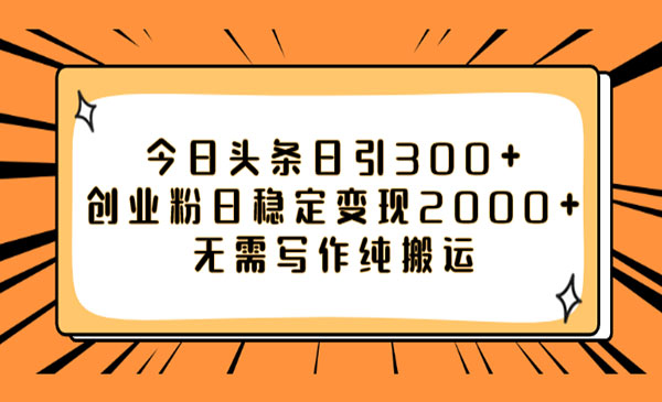 《头条日引300+创业粉》日稳定变现2000+无需写作纯搬运-校睿铺