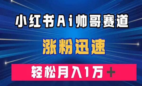 《小红书AI帅哥赛道》涨粉迅速，轻松月入万元-校睿铺