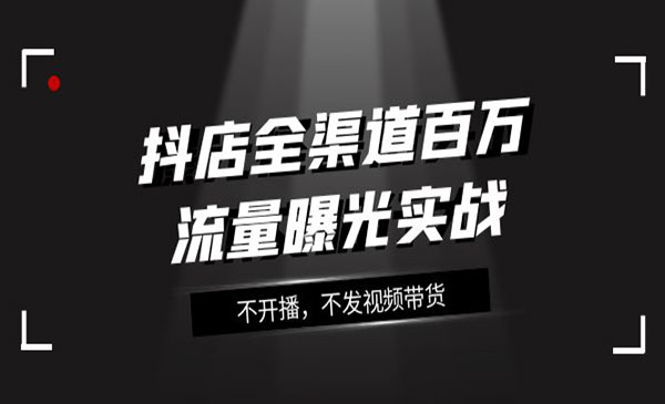 《抖店全渠道百万流量曝光实战》不开播，不发视频带货-校睿铺