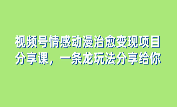 《视频号情感动漫治愈变现项目》-校睿铺