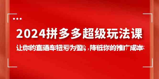 2024拼多多-超级玩法课，让你的直通车扭亏为盈，降低你的推广成本-7节课-校睿铺