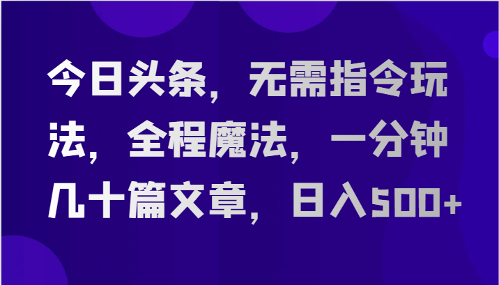 今日头条，无需指令玩法，全程魔法，一分钟几十篇文章，日入500+-校睿铺