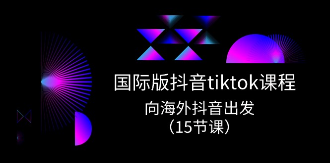 （10891期）国际版 抖音tiktok实战课程，向海外抖音出发（15节课）-校睿铺