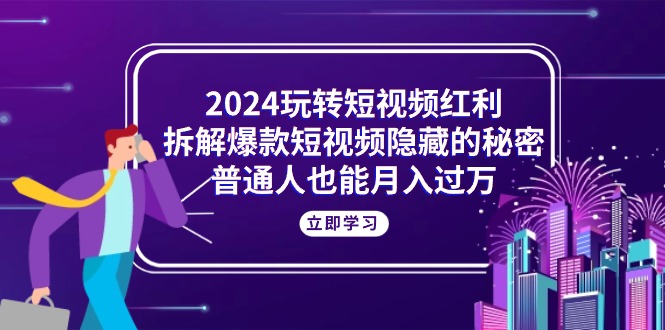 （10890期）2024玩转短视频红利，拆解爆款短视频隐藏的秘密，普通人也能月入过万-校睿铺