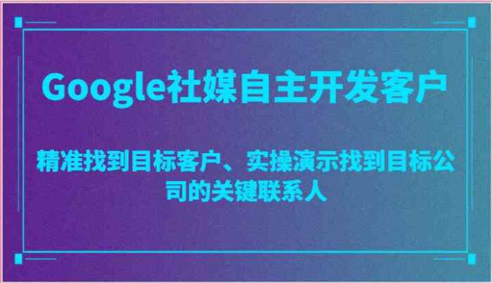 Google社媒自主开发客户，精准找到目标客户、实操演示找到目标公司的关键联系人-校睿铺