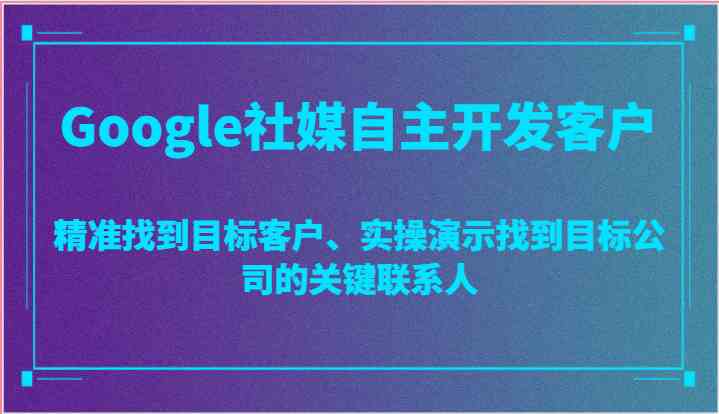 Google社媒自主开发客户，精准找到目标客户、实操演示找到目标公司的关键联系人-校睿铺