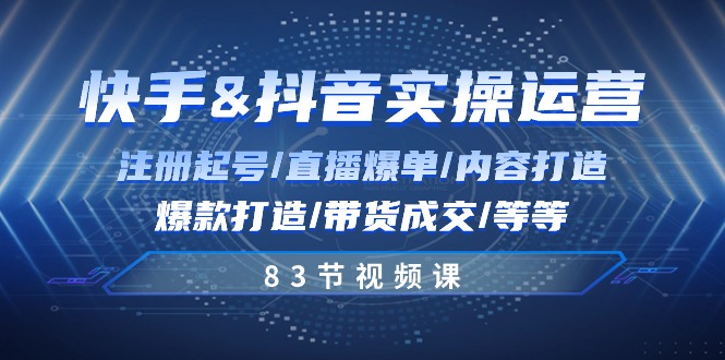 快手与抖音实操运营：注册起号/直播爆单/内容打造/爆款打造/带货成交/83节-校睿铺