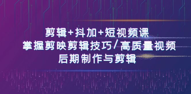 剪辑+抖加+短视频课： 掌握剪映剪辑技巧/高质量视频/后期制作与剪辑（50节）-校睿铺