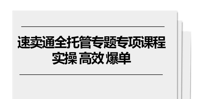 （10917期）速卖通 全托管专题专项课程，实操 高效 爆单（11节课）-校睿铺