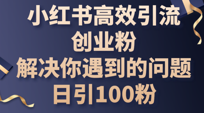 （10929期）小红书高效引流创业粉，解决你遇到的问题，日引100粉-校睿铺