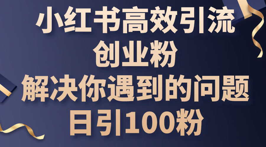 （10929期）小红书高效引流创业粉，解决你遇到的问题，日引100粉-校睿铺