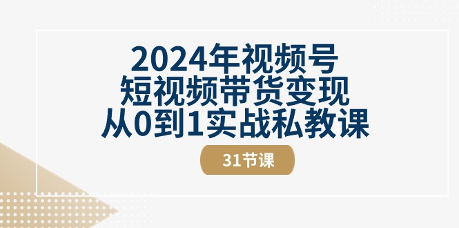 （10931期）2024年视频号短视频带货变现从0到1实战私教课（31节视频课）-校睿铺