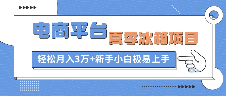 （10934期）电商平台夏季冰箱项目，轻松月入3万+，新手小白极易上手-校睿铺