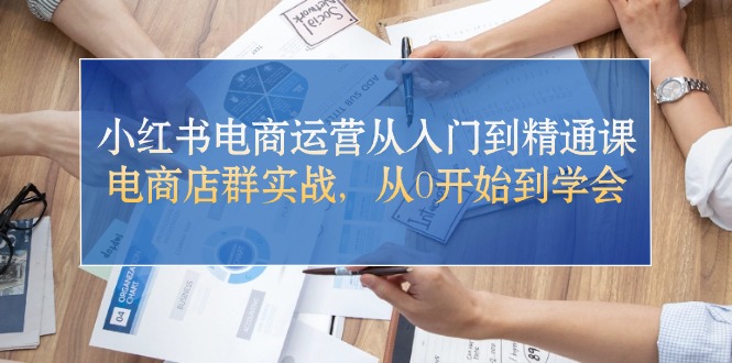 （10937期）小红书电商运营从入门到精通课，电商店群实战，从0开始到学会-校睿铺