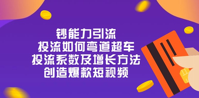 （10938期）钞 能 力 引 流：投流弯道超车，投流系数及增长方法，创造爆款短视频-20节-校睿铺