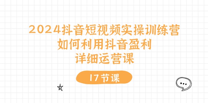 （10948期）2024抖音短视频实操训练营：如何利用抖音盈利，详细运营课（17节视频课）-校睿铺