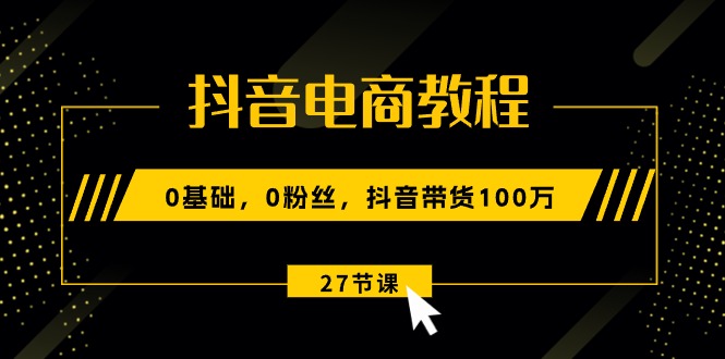 （10949期）抖音电商教程：0基础，0粉丝，抖音带货100万（27节视频课）-校睿铺