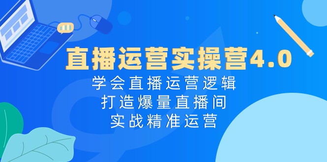 （10950期）直播运营实操营4.0：学会直播运营逻辑，打造爆量直播间，实战精准运营-校睿铺