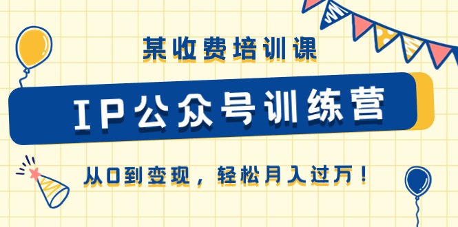 （10965期）某收费培训课《IP公众号训练营》从0到变现，轻松月入过万！-校睿铺