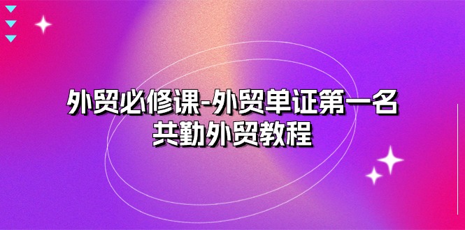 （10968期）外贸 必修课-外贸单证第一名-共勤外贸教程（22节课）-校睿铺