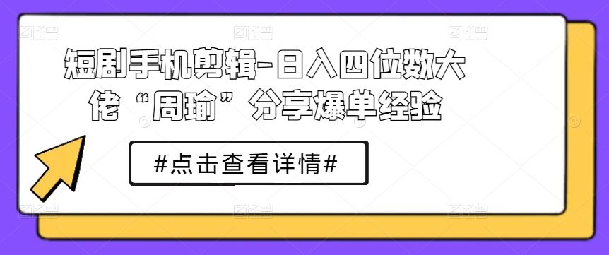 短剧手机剪辑-日入四位数大佬“周瑜”分享爆单经验-校睿铺