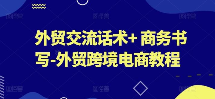 外贸交流话术+ 商务书写-外贸跨境电商教程-校睿铺