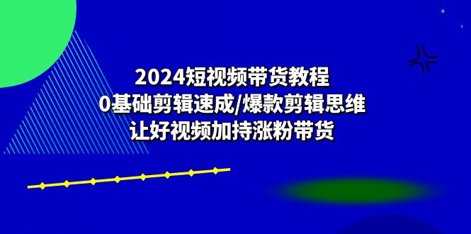 （10982期）2024短视频带货教程：0基础剪辑速成/爆款剪辑思维/让好视频加持涨粉带货-校睿铺