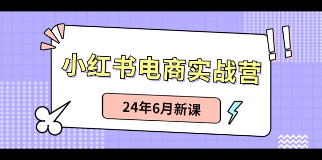 （10984期）小红书电商实战营：小红书笔记带货和无人直播，24年6月新课-校睿铺