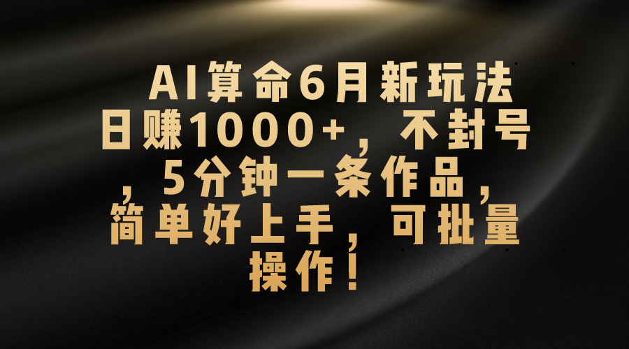 （10993期）AI算命6月新玩法，日赚1000+，不封号，5分钟一条作品，简单好上手，可…-校睿铺