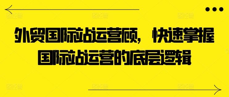 外贸国际站运营顾问，快速掌握国际站运营的底层逻辑-校睿铺