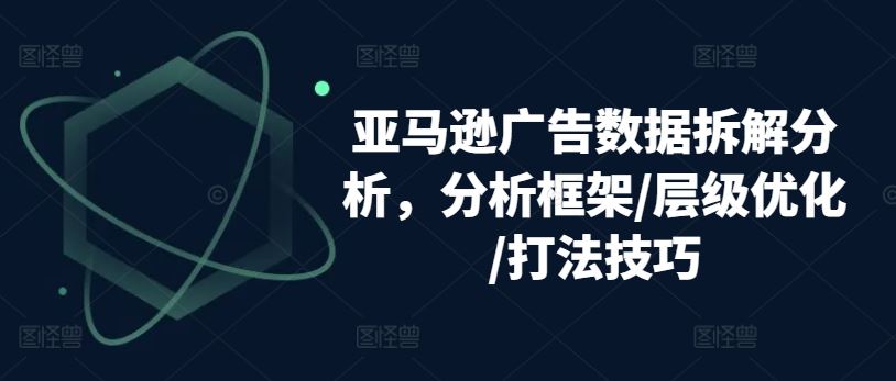 亚马逊广告数据拆解分析，分析框架/层级优化/打法技巧-校睿铺