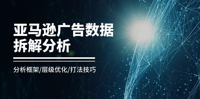 （11004期）亚马逊-广告数据拆解分析，分析框架/层级优化/打法技巧（8节课）-校睿铺