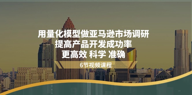 （11005期）用量化 模型做亚马逊 市场调研，提高产品开发成功率  更高效 科学 准确-校睿铺