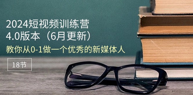 （11006期）2024短视频训练营-6月4.0版本：教你从0-1做一个优秀的新媒体人（18节）-校睿铺