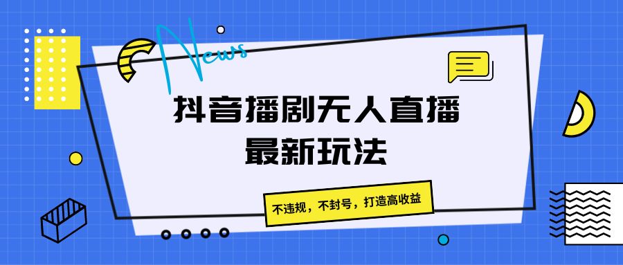 抖音播剧无人直播最新玩法，不违规，不封号，打造高收益-校睿铺