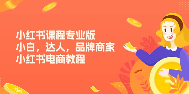 （11022期）小红书课程专业版，小白，达人，品牌商家，小红书电商教程（15节）-校睿铺