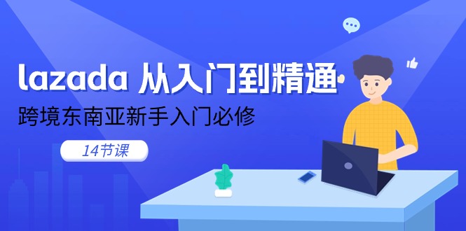 （11024期）lazada 从入门到精通，跨境东南亚新手入门必修（14节课）-校睿铺