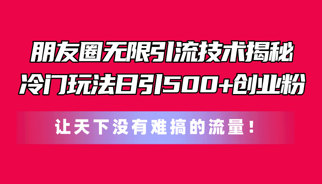 （11031期）朋友圈无限引流技术揭秘，一个冷门玩法日引500+创业粉，让天下没有难搞…-校睿铺