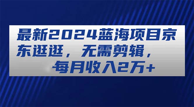 （11041期）最新2024蓝海项目京东逛逛，无需剪辑，每月收入2万+-校睿铺