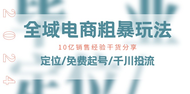 （11057期）全域电商-粗暴玩法课：10亿销售经验干货分享！定位/免费起号/千川投流-校睿铺