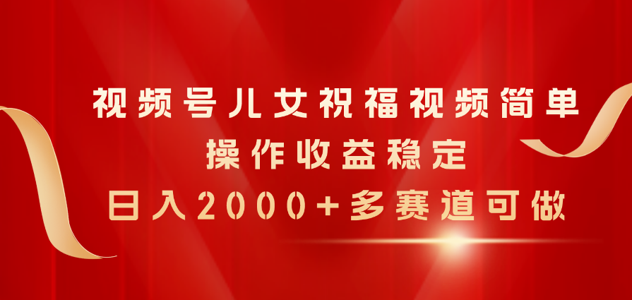 （11060期）视频号儿女祝福视频，简单操作收益稳定，日入2000+，多赛道可做-校睿铺