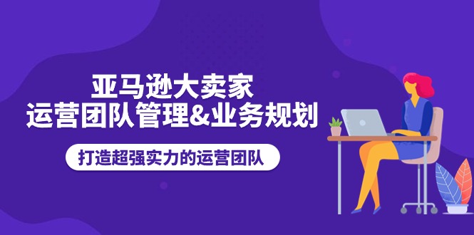 （11112期）亚马逊大卖家-运营团队管理&业务规划，打造超强实力的运营团队-校睿铺