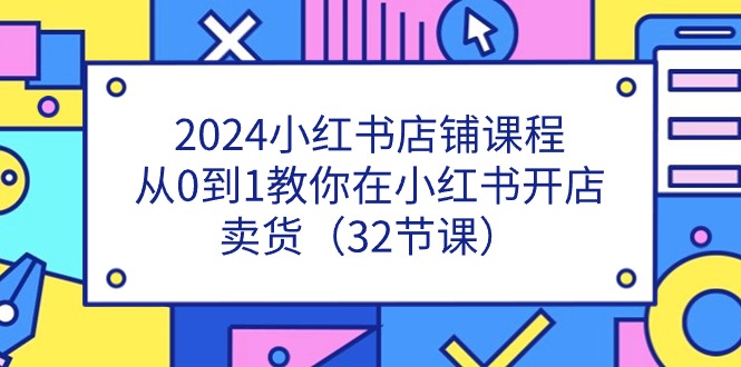 （11114期）2024小红书店铺课程，从0到1教你在小红书开店卖货（32节课）-校睿铺