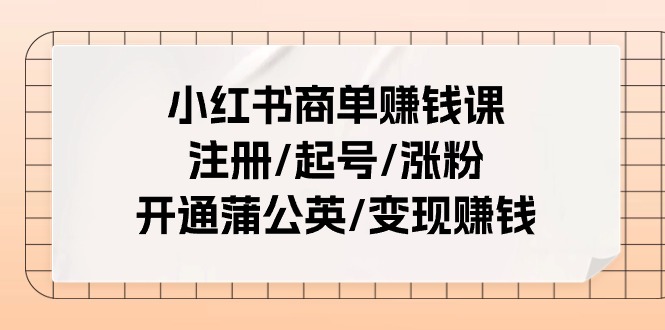 （11130期）小红书商单赚钱课：注册/起号/涨粉/开通蒲公英/变现赚钱（25节课）-校睿铺