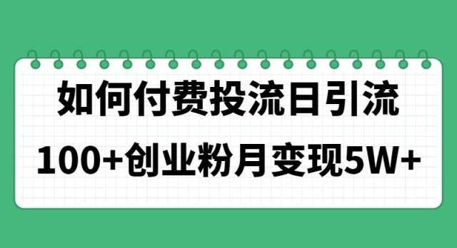 （11155期）如何通过付费投流日引流100+创业粉月变现5W+-校睿铺