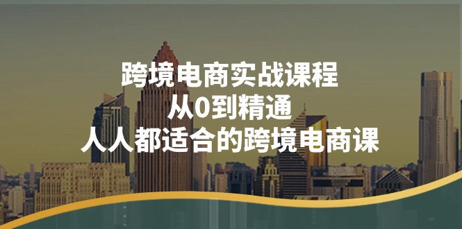 （11183期）跨境电商实战课程：从0到精通，人人都适合的跨境电商课（14节课）-校睿铺