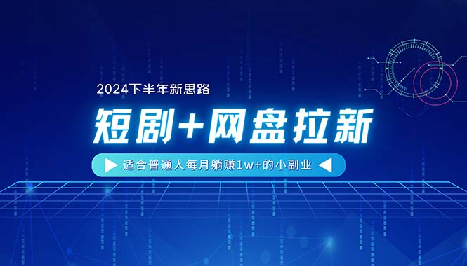 （11194期）【2024下半年新思路】短剧+网盘拉新，适合普通人每月躺赚1w+的小副业-校睿铺