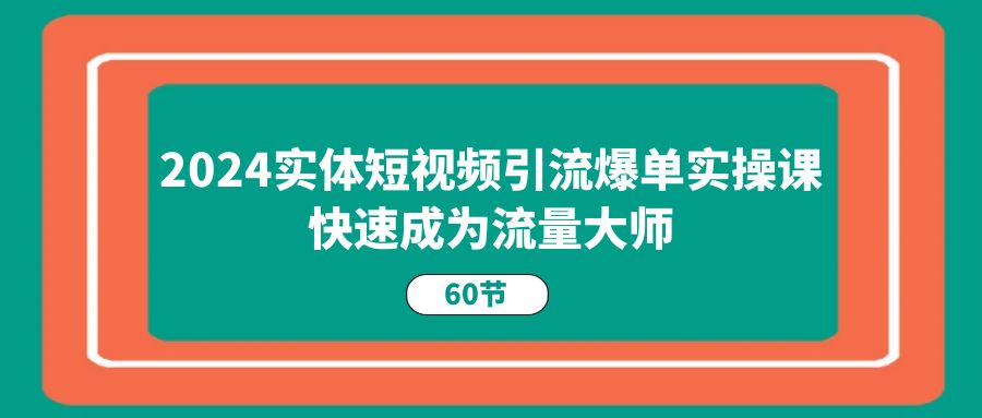 （11223期）2024实体短视频引流爆单实操课，快速成为流量大师（60节）-校睿铺