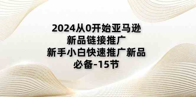 2024从0开始亚马逊新品链接推广，新手小白快速推广新品的必备（15节）-校睿铺